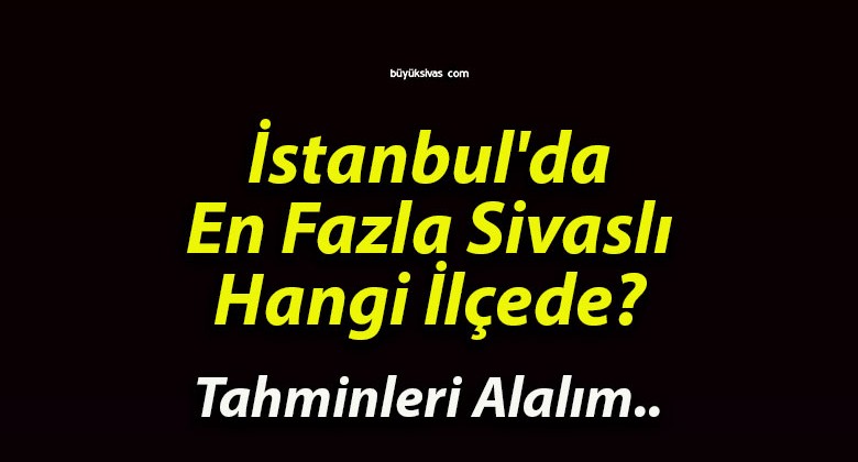 İstanbul’da Sivaslıların En Yoğun Yaşadığı İlçe: Ümraniye